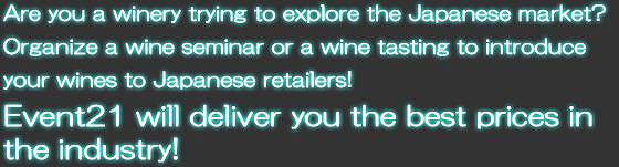 Are you a winery trying to explore the Japanese market? Organize a wine seminar or a wine tasting to introduce your wines to Japanese retailers! Event21 will deliver you the best prices in the industry!